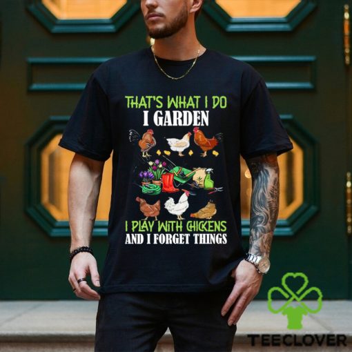 That’s What I Do I Garden Play With Chickens Forget Things T Shirt