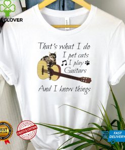 Thats What I Do I Pet Cats I Play Guitars And I Know Things Music shirt