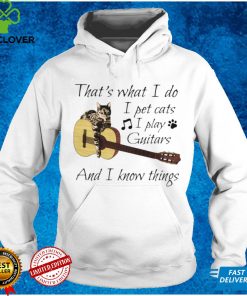 Thats What I Do I Pet Cats I Play Guitars And I Know Things Music hoodie, sweater, longsleeve, shirt v-neck, t-shirt