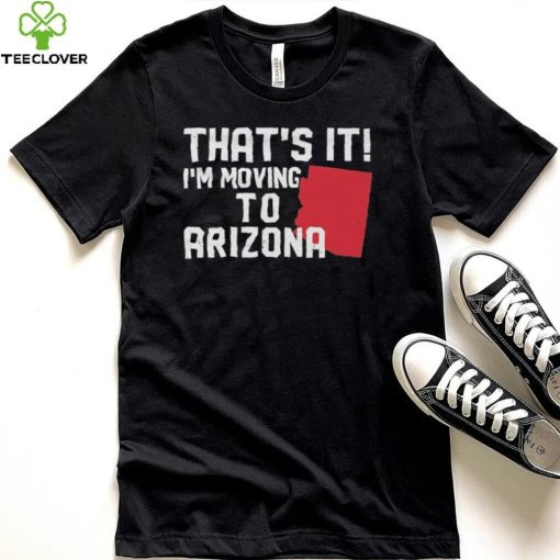 That’s it I’m moving to Arizona Shirt