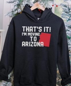 That’s it I’m moving to Arizona Shirt