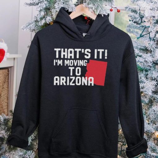 That’s it I’m moving to Arizona Shirt