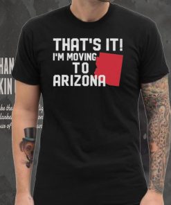 That’s it I’m moving to Arizona Shirt