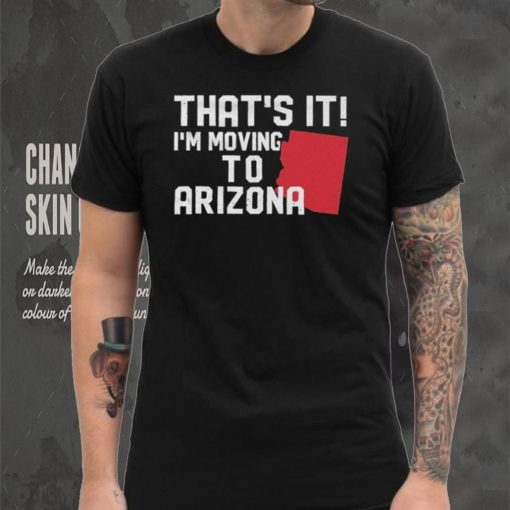 That’s it I’m moving to Arizona Shirt