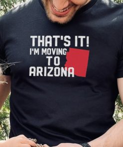 That’s it I’m moving to Arizona Shirt