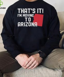 That’s it I’m moving to Arizona Shirt