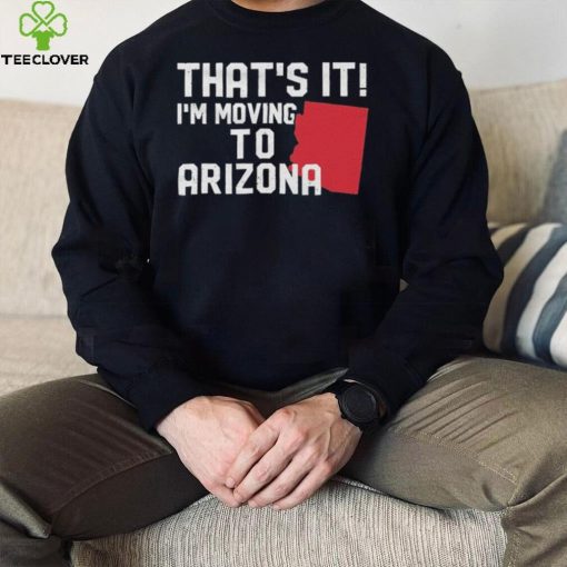 That’s it I’m moving to Arizona Shirt