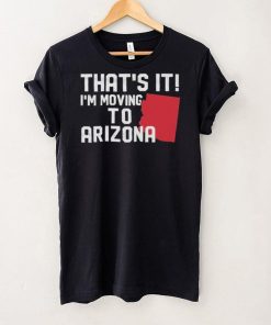 That’s it I’m moving to Arizona Shirt