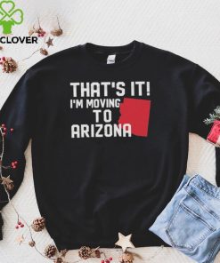 That’s it I’m moving to Arizona Shirt