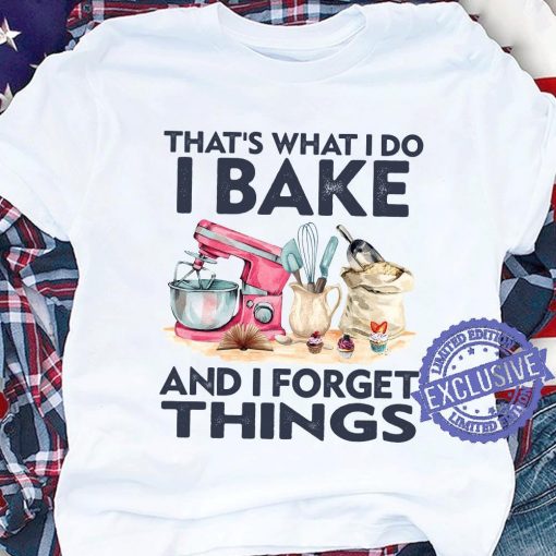 Thats what i do i bake and i forget things hoodie, sweater, longsleeve, shirt v-neck, t-shirt