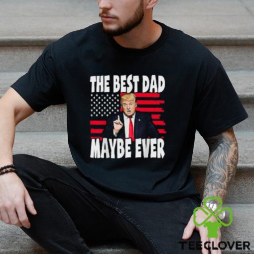 The Best Dad Maybe Ever Trump Father T Shirt