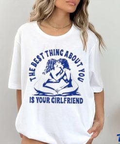 The Best Thing About You Is Your Girlfriend Shirt