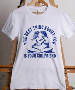The Best Thing About You Is Your Girlfriend Shirt