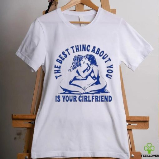 The Best Thing About You Is Your Girlfriend Shirt