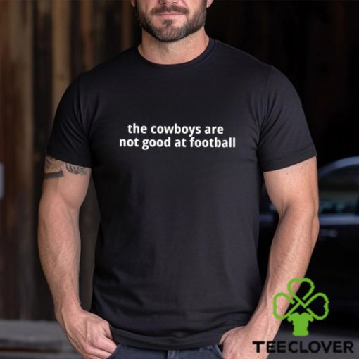 The Cowboys Are Not Good At Football Shirt