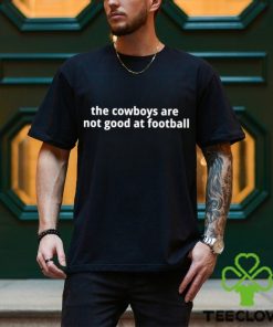 The Cowboys Are Not Good At Football Shirt