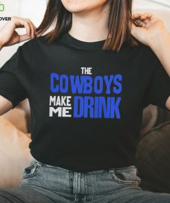 The Cowboys Make Me Drink T Shirt