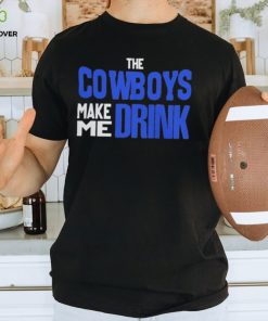 The Cowboys Make Me Drink T Shirt