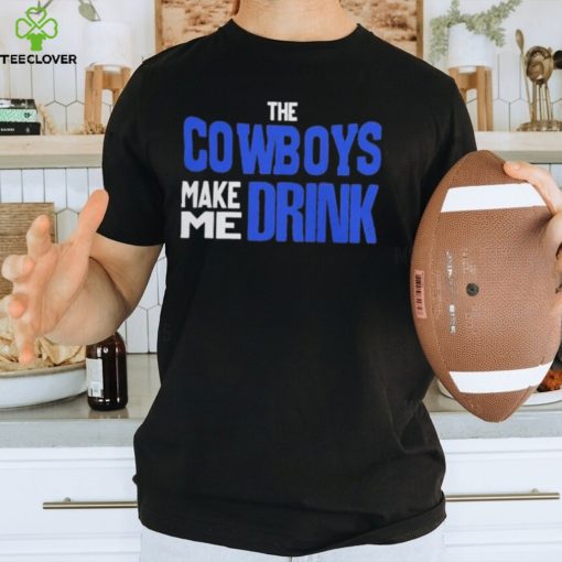 The Cowboys Make Me Drink T Shirt