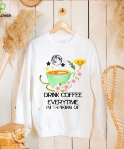 The Cup Of Coffee Drink Coffee Everytime Im Thinking Of shirt