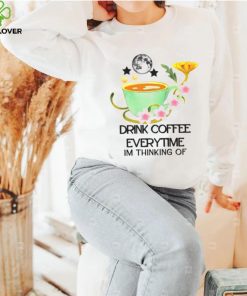 The Cup Of Coffee Drink Coffee Everytime Im Thinking Of shirt