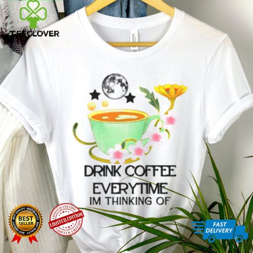 The Cup Of Coffee Drink Coffee Everytime Im Thinking Of hoodie, sweater, longsleeve, shirt v-neck, t-shirt