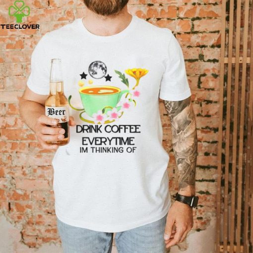 The Cup Of Coffee Drink Coffee Everytime Im Thinking Of hoodie, sweater, longsleeve, shirt v-neck, t-shirt