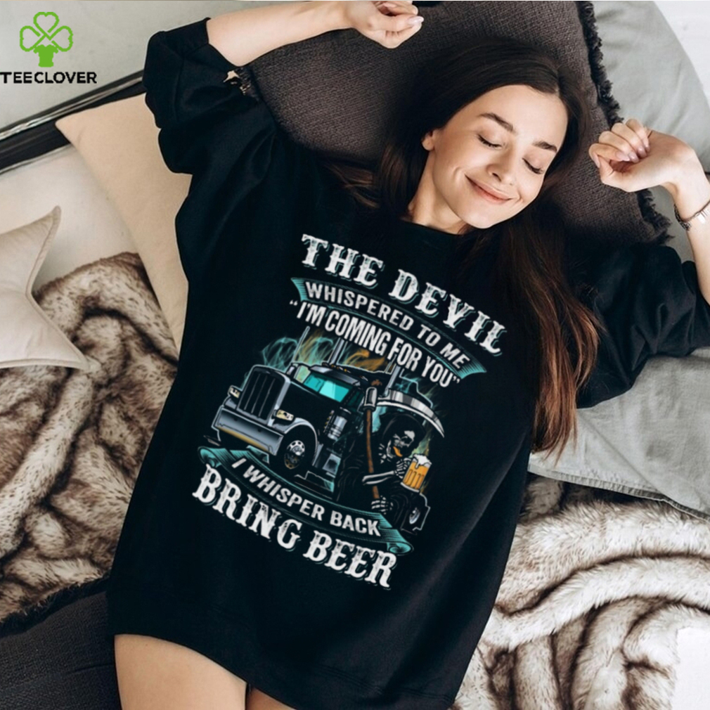 The Devil Whispered To Me I'm Coming For You I Whisper Back Bring Beer Trucker Trucker Classic T Shirt The Devil Whispered To Me I'm Coming For You I Whisper Back Bring Beer Trucker Trucker Classic T Shirt