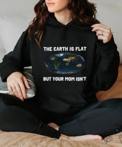 The Earth Is Flat But Your Mom Isn't Shirt 1 The Earth Is Flat But Your Mom Isn't Shirt