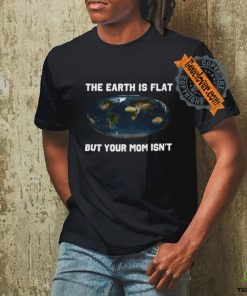 The Earth Is Flat But Your Mom Isn't Shirt 3 The Earth Is Flat But Your Mom Isn't Shirt