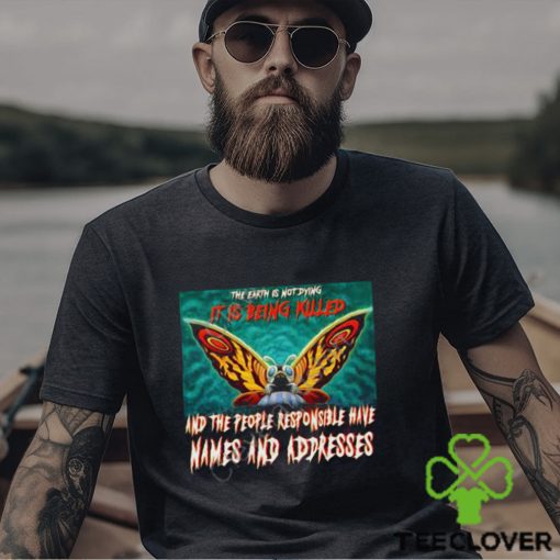 The Earth Is Not Dying It Is Being Killed And The People Responsible Have Names And Addresses Shirt