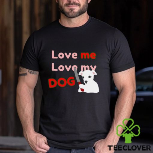 The Fierce Dog Love Me Love My Dog shirt
