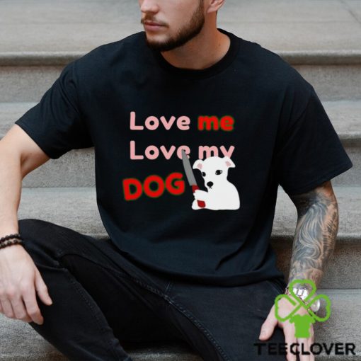 The Fierce Dog Love Me Love My Dog shirt