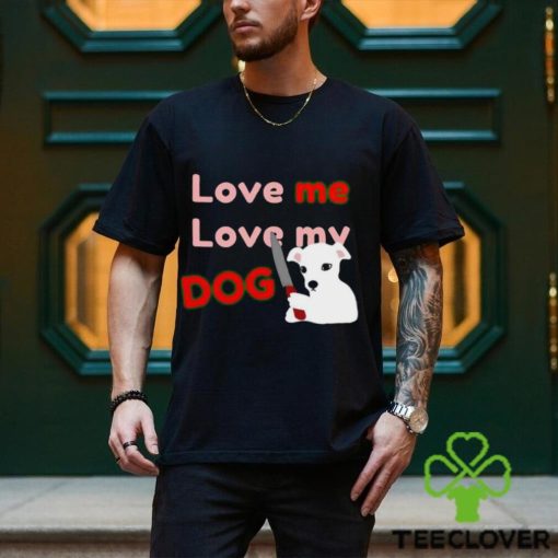 The Fierce Dog Love Me Love My Dog shirt