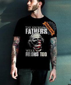 The Founding Fathers Were Felons Too T shirt