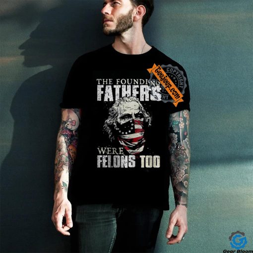The Founding Fathers Were Felons Too T shirt