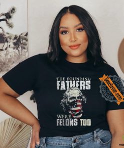 The Founding Fathers Were Felons Too T shirt