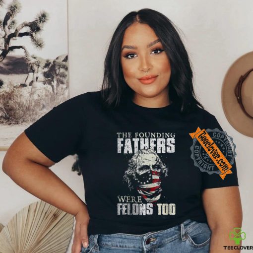 The Founding Fathers Were Felons Too T shirt