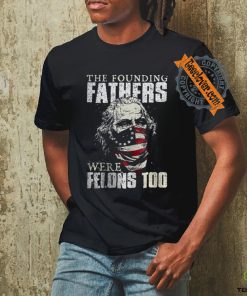 The Founding Fathers Were Felons Too T shirt