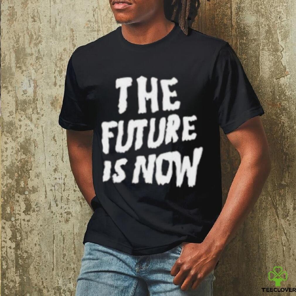 The Future Is Now T Shirt The Future Is Now T Shirt