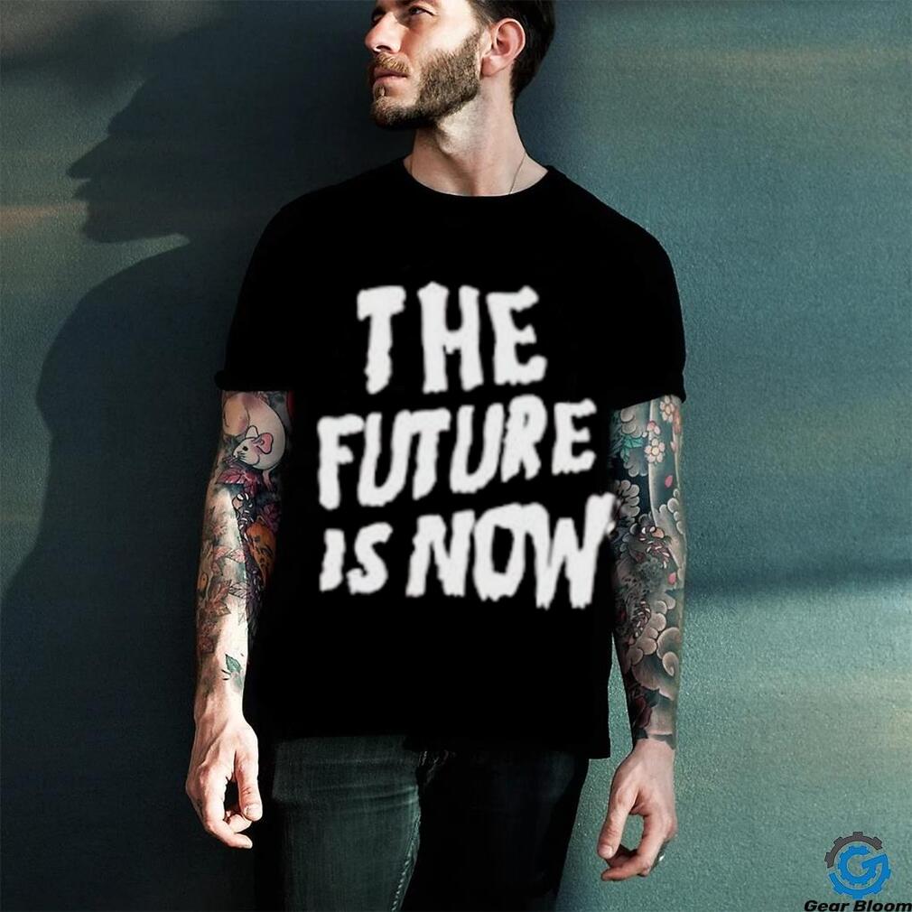 The Future Is Now T Shirt The Future Is Now T Shirt