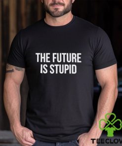 The Future Is Stupid Shirt