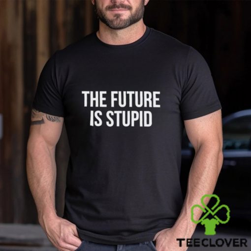 The Future Is Stupid Shirt