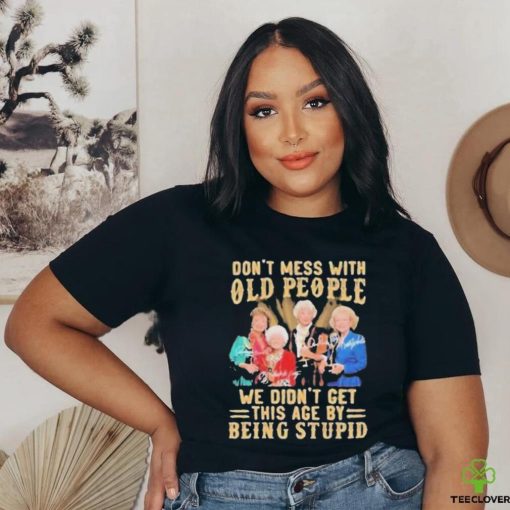 The Golden Girls Don’t Mess With Old People We Didn’t Get This Age By Being Stupid Signatures Shirt