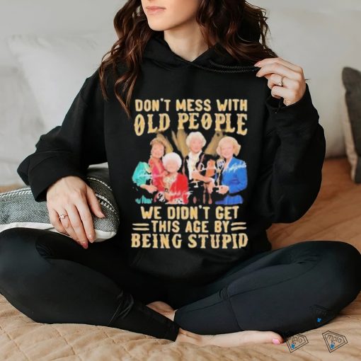 The Golden Girls Don’t Mess With Old People We Didn’t Get This Age By Being Stupid Signatures Shirt
