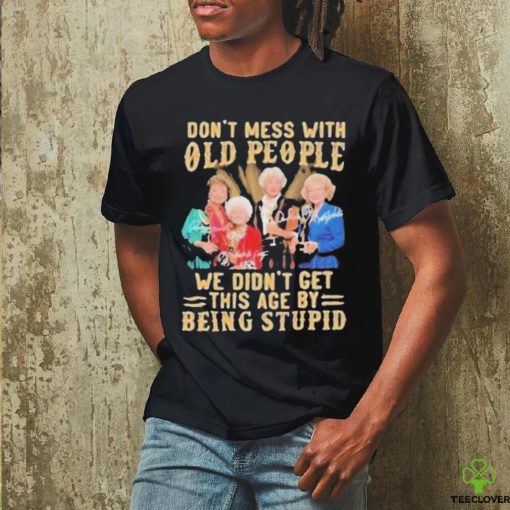 The Golden Girls Don’t Mess With Old People We Didn’t Get This Age By Being Stupid Signatures Shirt