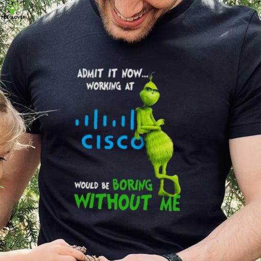 The Grinch Admit It Now Working At Cisco Would Be Boring Without Me Shirt