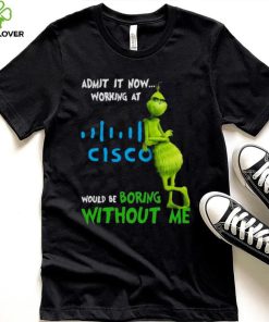 The Grinch Admit It Now Working At Cisco Would Be Boring Without Me Shirt