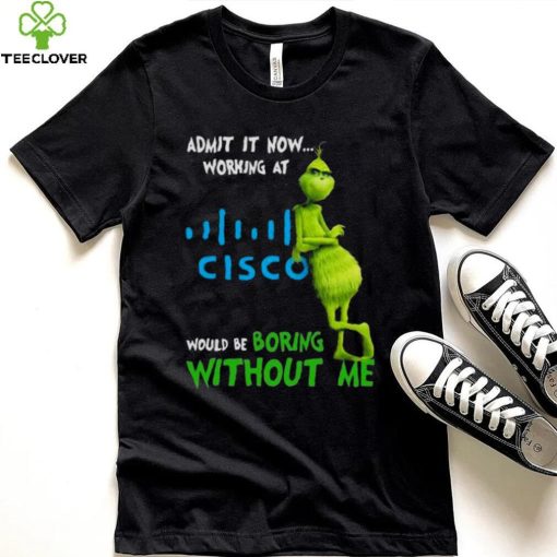 The Grinch Admit It Now Working At Cisco Would Be Boring Without Me Shirt