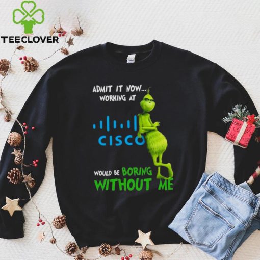 The Grinch Admit It Now Working At Cisco Would Be Boring Without Me Shirt